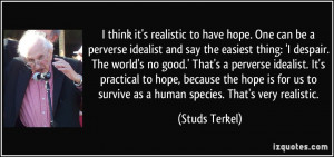 think it's realistic to have hope. One can be a perverse idealist ...