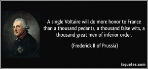 single Voltaire will do more honor to France than a thousand pedants ...