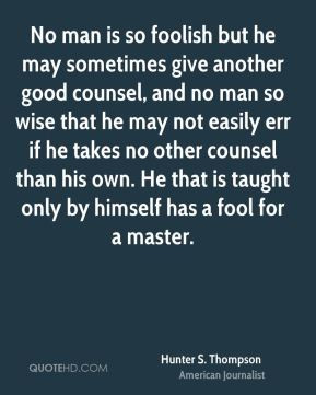 No man is so foolish but he may sometimes give another good counsel ...