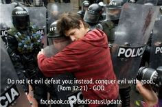 Do not let evil defeat you; instead, conquer evil with good. (Rom 12 ...