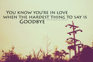 You know you’re in love when hardest thing to say is goodbye.
