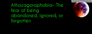 Athazagoraphobia- The fear of being abandoned, ignored, or forgotten