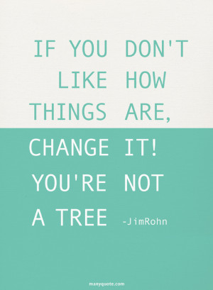 If you don’t like how things are, change it! You’re not a tree.