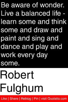 ... And Sing And Dance And Play And Work Every Day Some. - Robert Fulghum