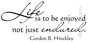 Life Is To Be Enjoyed Not Just Endured - Gordon B. Hinckley