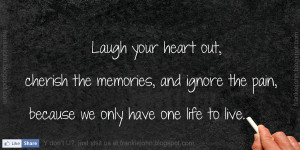 Laugh your heart out, cherish the memories, and ignore the pain ...