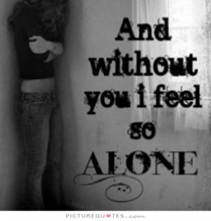 And without you I feel so alone Picture Quote #1