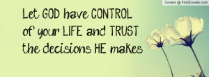 let god have control of your life and trust the decisions he makes ...