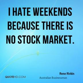 Rene Rivkin - I hate weekends because there is no stock market.