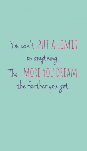 You can’t put a limit on anything. The more you dream, the farther ...