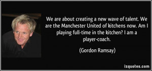 ... playing full-time in the kitchen? I am a player-coach. - Gordon Ramsay