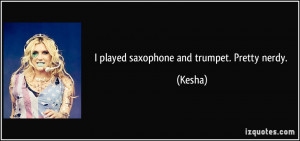 played saxophone and trumpet. Pretty nerdy. - Kesha