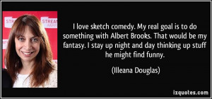 love sketch comedy. My real goal is to do something with Albert ...