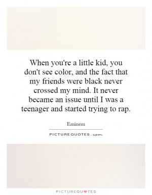 ... you're a little kid, you don't see color, and the fact that my friends
