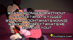 ... WITHOUT POOH? WHATS MINNIE WITHOUT MICKEY? WHATS ME WITHOUT YOU