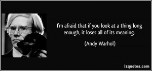 ... at a thing long enough, it loses all of its meaning. - Andy Warhol