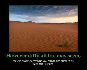 However difficult life may seem, there is always something you can do ...