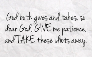 god both gives and takes so dear god give me patience and take these ...