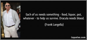 ... whatever - to help us survive. Dracula needs blood. - Frank Langella