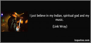 just believe in my Indian, spiritual god and my music. - Link Wray