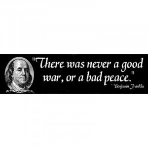 There Never Was a Good War or a Bad Peace Ben Franklin Quote 11