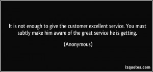 ... subtly make him aware of the great service he is getting. - Anonymous
