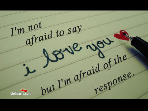 not afraid to say “I LOVE YOU”, but I’m afraid of the ...