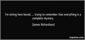 ... to remember that everything is a complete mystery. - James Richardson