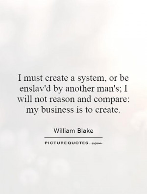 must create a system, or be enslav'd by another man's; I will not ...