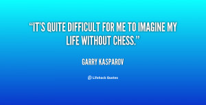 It's quite difficult for me to imagine my life without chess.”