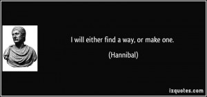 will either find a way, or make one. - Hannibal