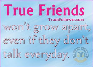 True friends won't grow apart, even if they don't talk everyday.