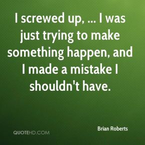 Brian Roberts - I screwed up, ... I was just trying to make something ...