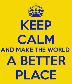 KEEP CALM AND MAKE THE WORLD A BETTER PLACE