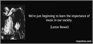 ... to learn the importance of music in our society. - Lester Bowie