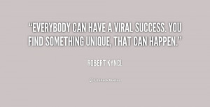 Everybody can have a viral success. You find something unique, that ...