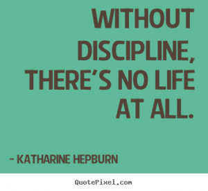 Quote about life - Without discipline, there's no life at all.