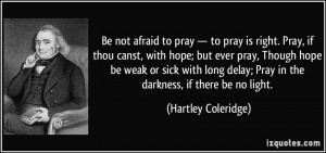 ... delay; Pray in the darkness, if there be no light. - Hartley Coleridge