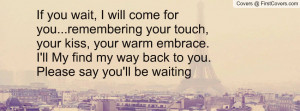 If you wait, I will come for you...remembering your touch, your kiss ...