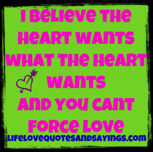 believe the heart wants what the heart wants and you can’t force ...