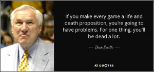 If you make every game a life and death proposition, you're going to ...