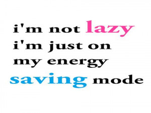 Im not lazy I'm just on my energy saving mode.