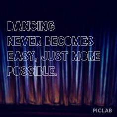 Dancing never becomes easy, just more possible. More