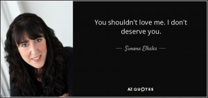 You shouldn't love me. I don't deserve you. - Simone Elkeles