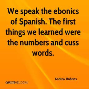 Andrew Roberts - We speak the ebonics of Spanish. The first things we ...