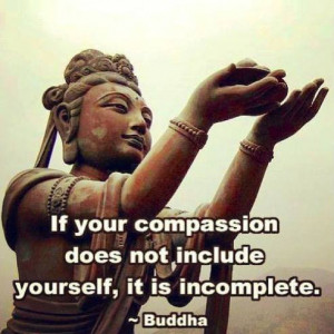 If your compassion does not include yourself, it is incomplete.