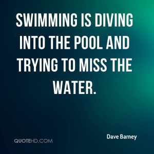 Swimming is diving into the pool and trying to miss the water.