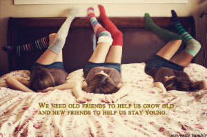 ... old friends to help us grow old and new friends to help us play young