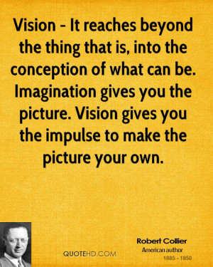 ... Imagination gives you the picture. Vision gives you the impulse to