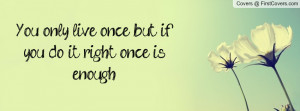 you only live once , Pictures , but if you do it right once is enough ...